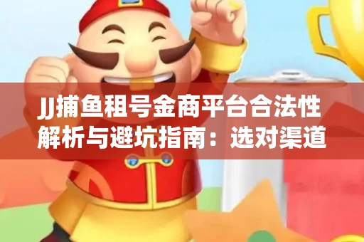 JJ捕鱼租号金商平台合法性解析与避坑指南：选对渠道才能安心赚钱